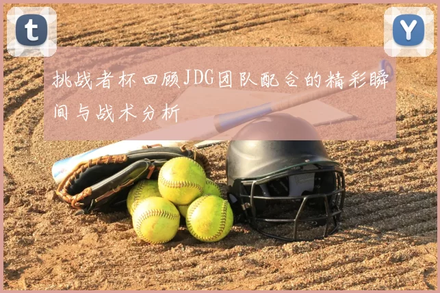 挑战者杯回顾JDG团队配合的精彩瞬间与战术分析