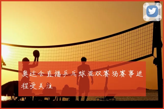 奥运会直播乒乓球混双赛场赛事进程受关注