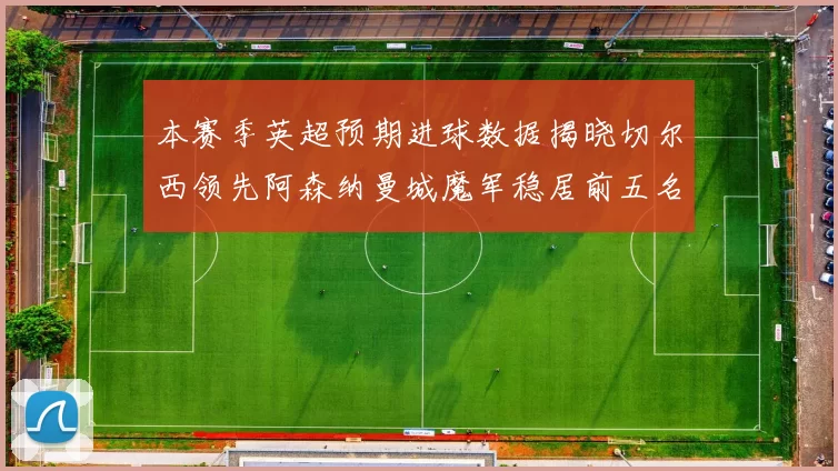 本赛季英超预期进球数据揭晓切尔西领先阿森纳曼城魔军稳居前五名