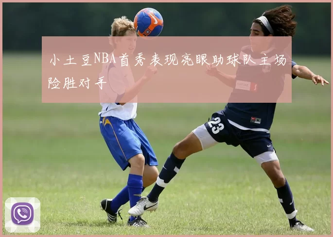 小土豆NBA首秀表现亮眼助球队主场险胜对手