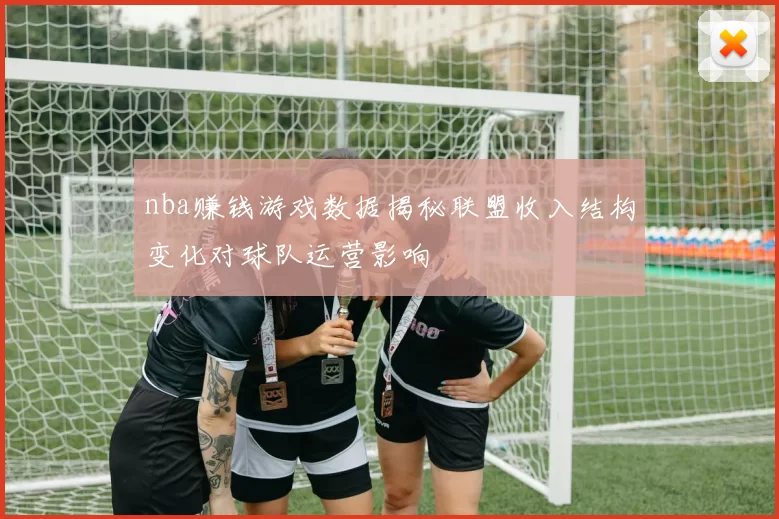 nba赚钱游戏数据揭秘联盟收入结构变化对球队运营影响