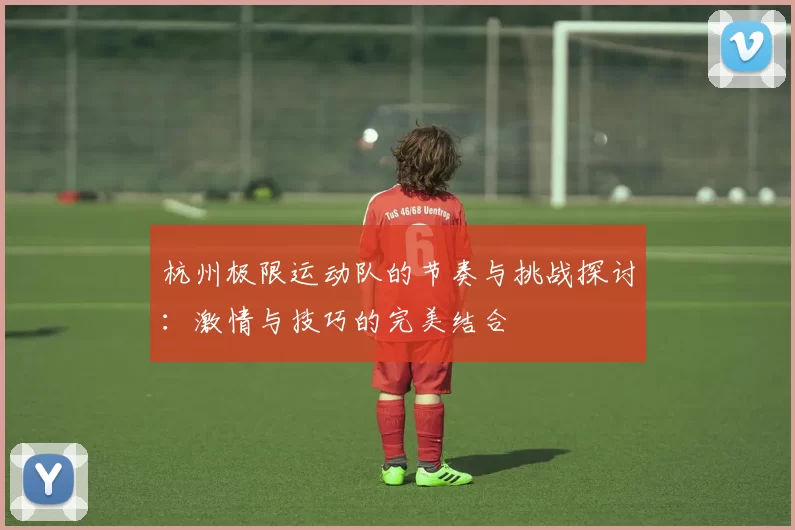 杭州极限运动队的节奏与挑战探讨：激情与技巧的完美结合