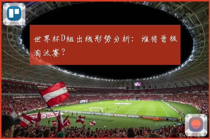 世界杯D组出线形势分析：谁将晋级淘汰赛？