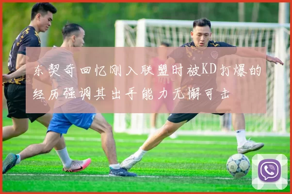 东契奇回忆刚入联盟时被KD打爆的经历强调其出手能力无懈可击