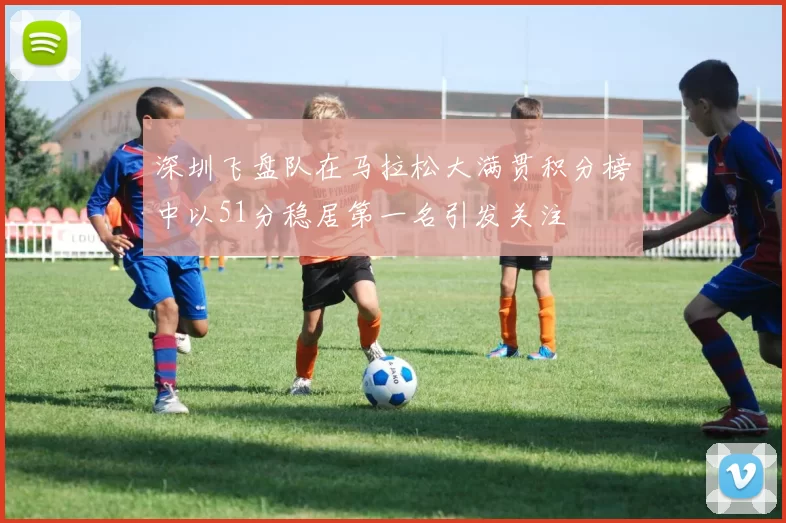 深圳飞盘队在马拉松大满贯积分榜中以51分稳居第一名引发关注