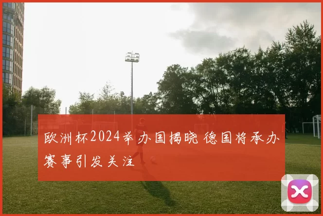 欧洲杯2024举办国揭晓 德国将承办赛事引发关注