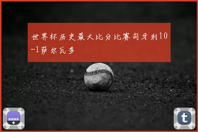 世界杯历史最大比分比赛匈牙利10-1萨尔瓦多