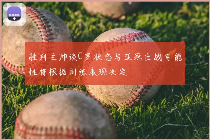 胜利主帅谈C罗状态与亚冠出战可能性将根据训练表现决定