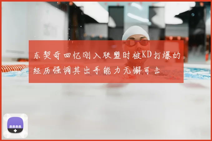 东契奇回忆刚入联盟时被KD打爆的经历强调其出手能力无懈可击