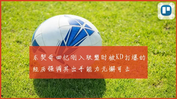 东契奇回忆刚入联盟时被KD打爆的经历强调其出手能力无懈可击