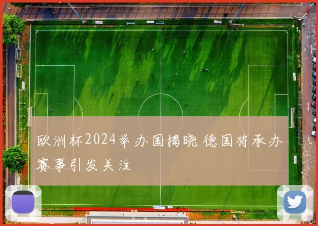欧洲杯2024举办国揭晓 德国将承办赛事引发关注