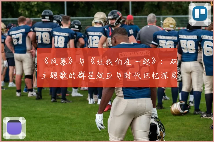 《风暴》与《让我们在一起》:双主题歌的群星效应与时代记忆深度剖析