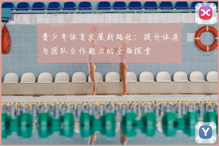 青少年体育发展新路径：提升体质与团队合作能力的全面探索