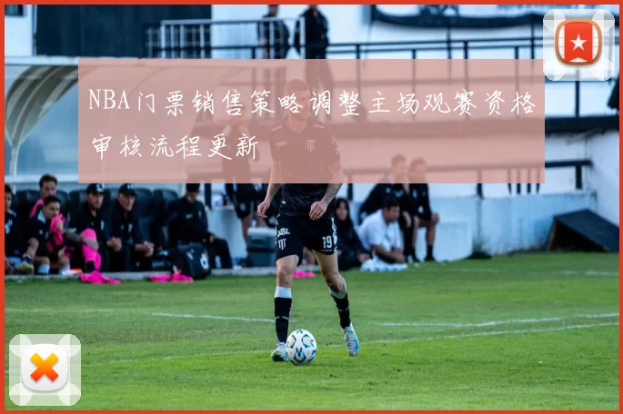 NBA门票销售策略调整主场观赛资格审核流程更新