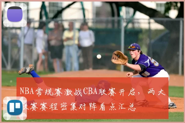 NBA常规赛激战CBA联赛开启,两大联赛赛程密集对阵看点汇总