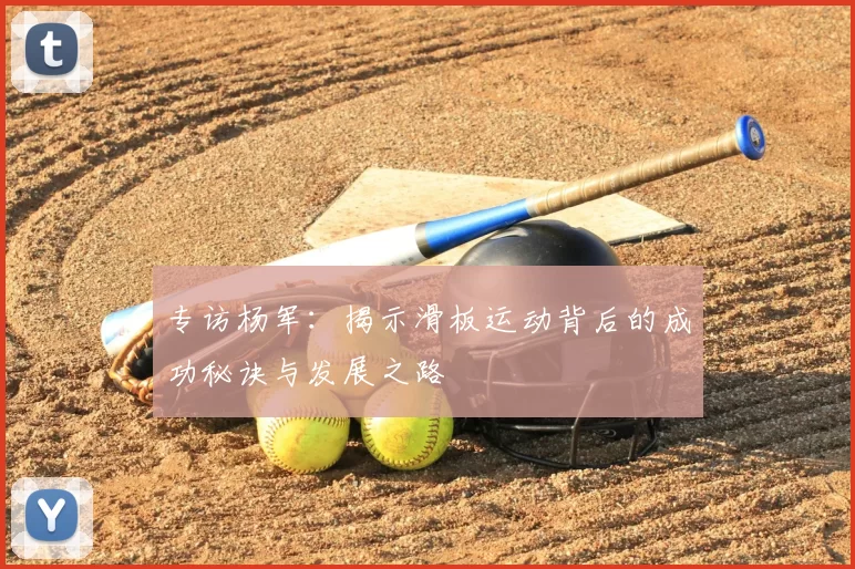专访杨军：揭示滑板运动背后的成功秘诀与发展之路