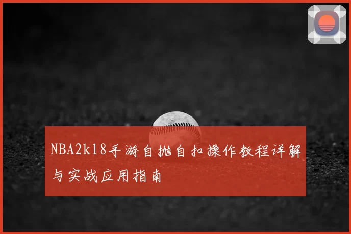 NBA2k18手游自抛自扣操作教程详解与实战应用指南