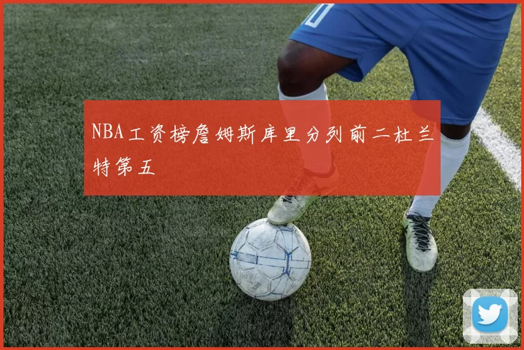 NBA工资榜詹姆斯库里分列前二杜兰特第五