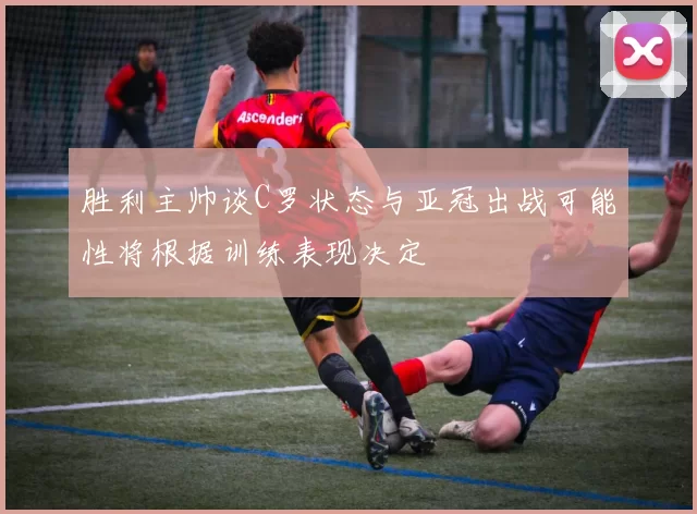 胜利主帅谈C罗状态与亚冠出战可能性将根据训练表现决定