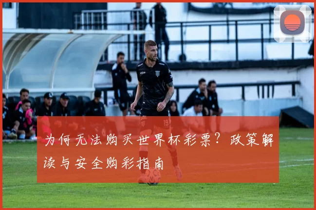 为何无法购买世界杯彩票?政策解读与安全购彩指南