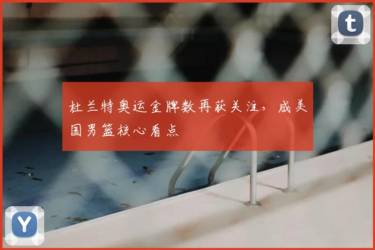 杜兰特奥运金牌数再获关注，成美国男篮核心看点