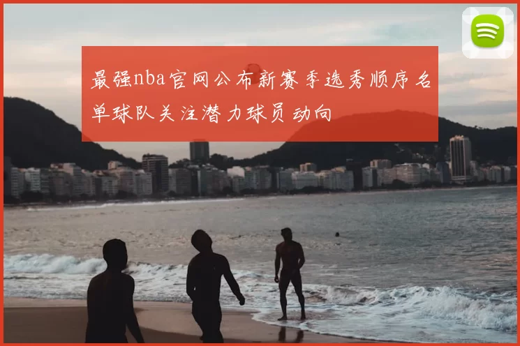 最强nba官网公布新赛季选秀顺序名单球队关注潜力球员动向