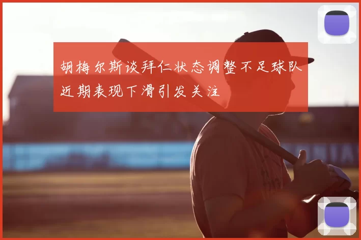 胡梅尔斯谈拜仁状态调整不足球队近期表现下滑引发关注