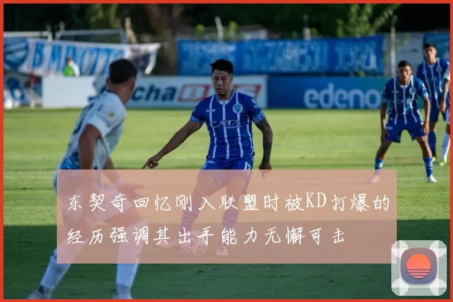 东契奇回忆刚入联盟时被KD打爆的经历强调其出手能力无懈可击