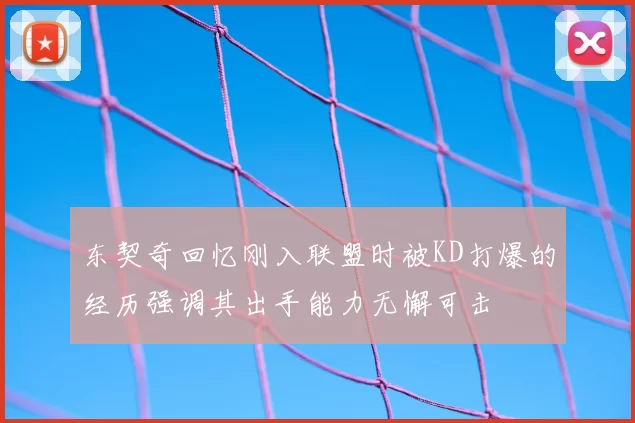 东契奇回忆刚入联盟时被KD打爆的经历强调其出手能力无懈可击