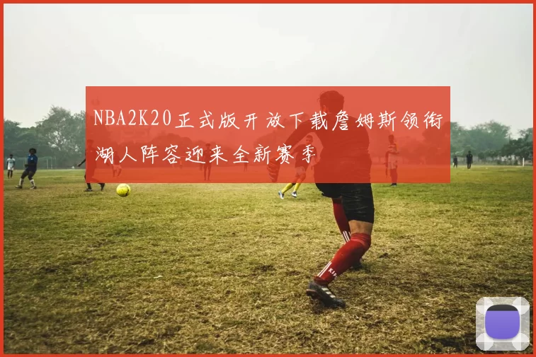 NBA2K20正式版开放下载詹姆斯领衔湖人阵容迎来全新赛季