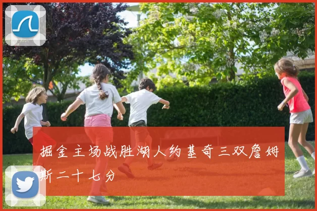 掘金主场战胜湖人约基奇三双詹姆斯二十七分