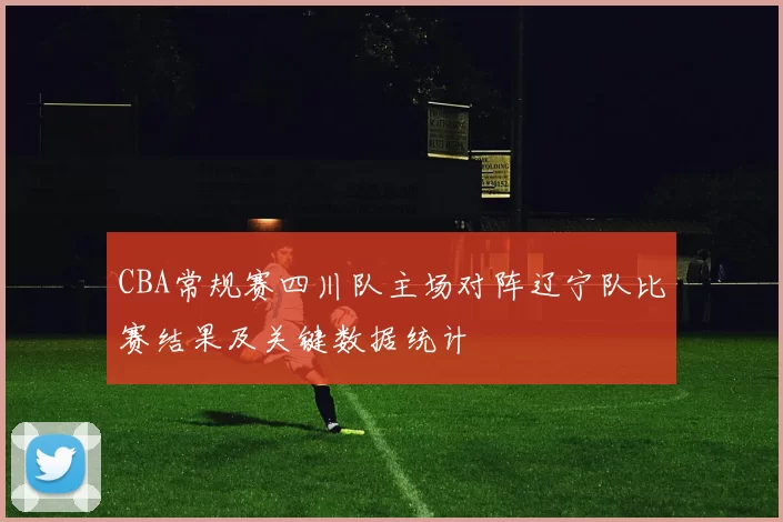CBA常规赛四川队主场对阵辽宁队比赛结果及关键数据统计
