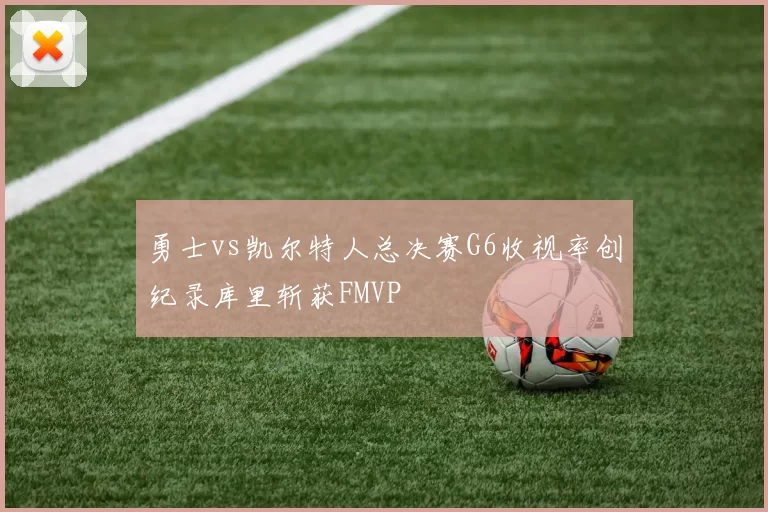 勇士vs凯尔特人总决赛G6收视率创纪录库里斩获FMVP