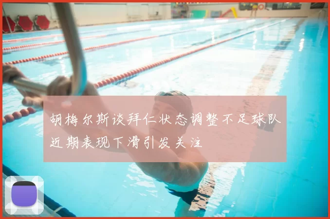 胡梅尔斯谈拜仁状态调整不足球队近期表现下滑引发关注