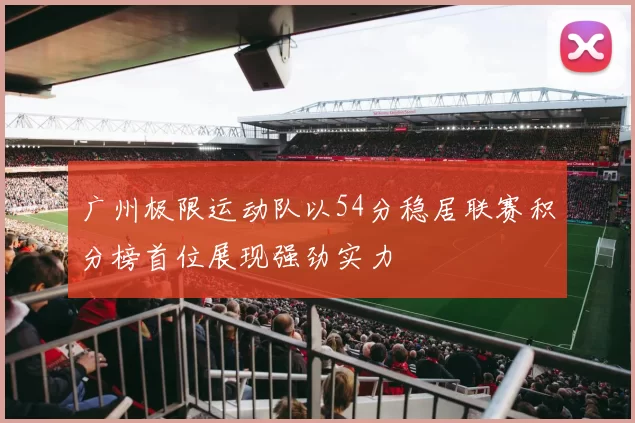 广州极限运动队以54分稳居联赛积分榜首位展现强劲实力