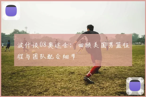 波什谈08奥运会:回顾美国男篮征程与团队配合细节