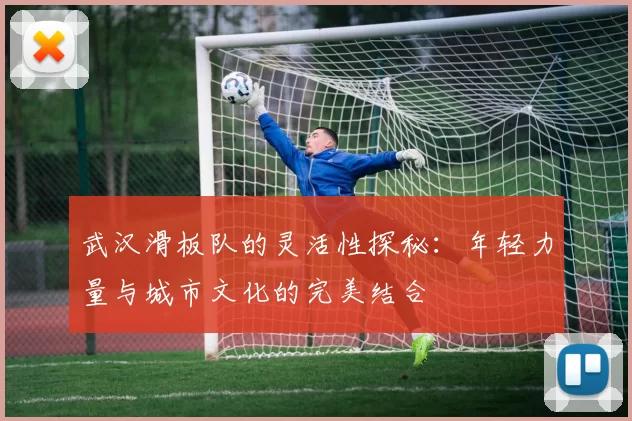 武汉滑板队的灵活性探秘：年轻力量与城市文化的完美结合