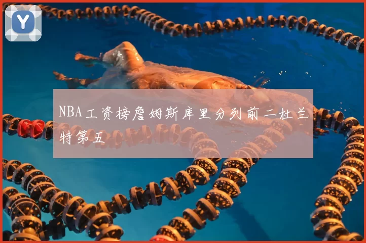 NBA工资榜詹姆斯库里分列前二杜兰特第五