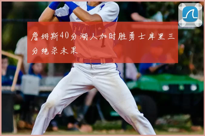 詹姆斯40分湖人加时胜勇士库里三分绝杀未果