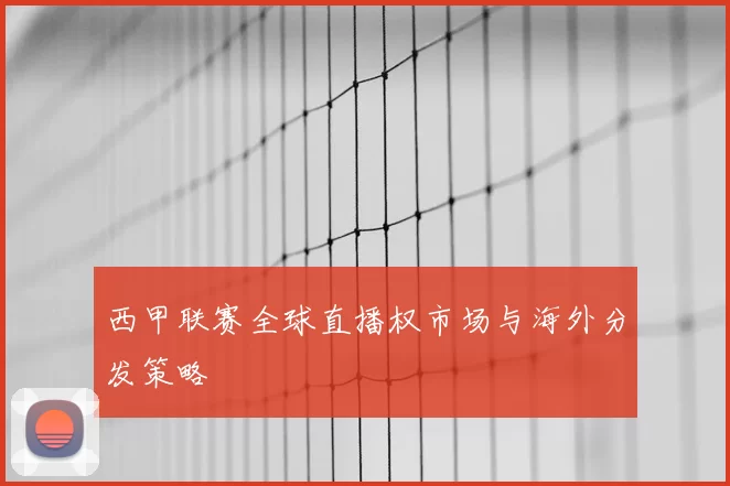 西甲联赛全球直播权市场与海外分发策略