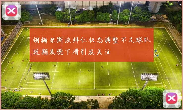 胡梅尔斯谈拜仁状态调整不足球队近期表现下滑引发关注