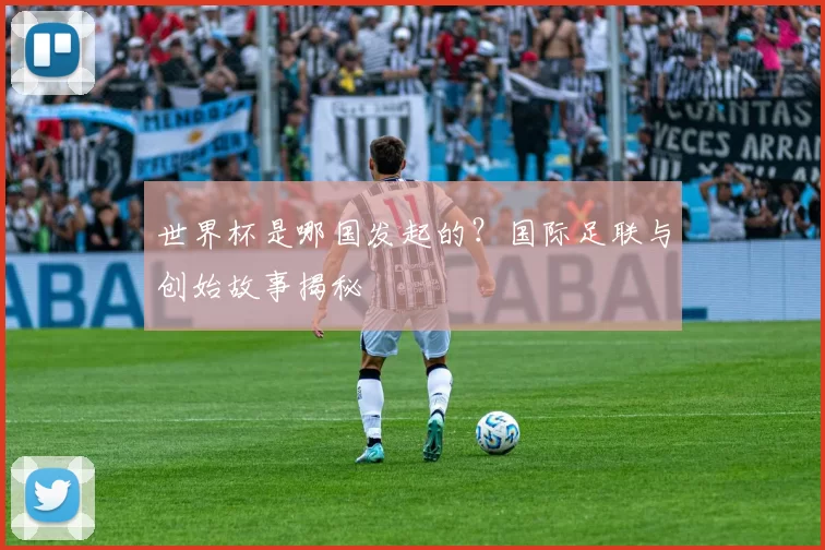 世界杯是哪国发起的?国际足联与创始故事揭秘