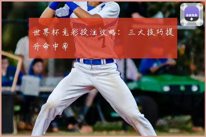 世界杯竞彩投注攻略:三大技巧提升命中率