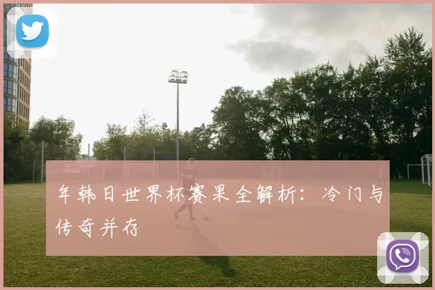 年韩日世界杯赛果全解析：冷门与传奇并存