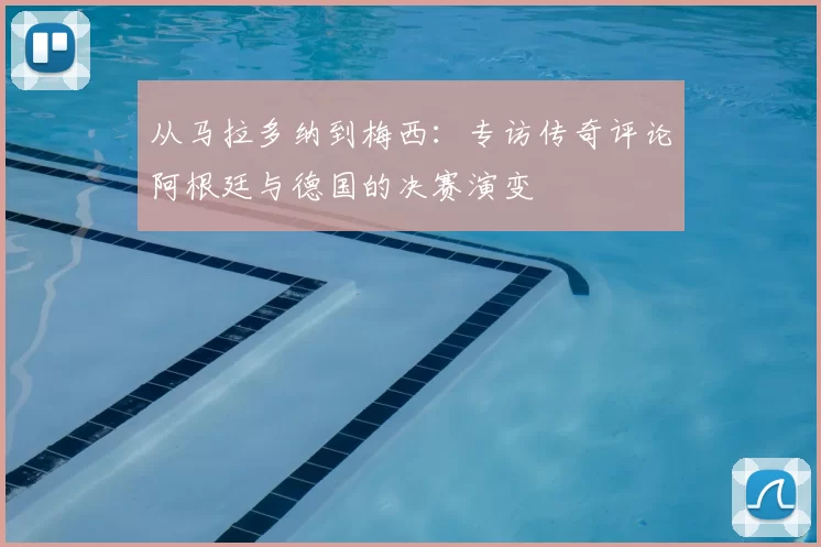 从马拉多纳到梅西：专访传奇评论阿根廷与德国的决赛演变