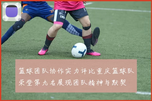 篮球团队协作实力评比重庆篮球队荣登第九名展现团队精神与默契