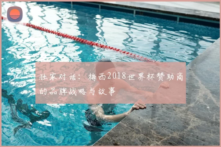 独家对话:梅西2018世界杯赞助商的品牌战略与故事