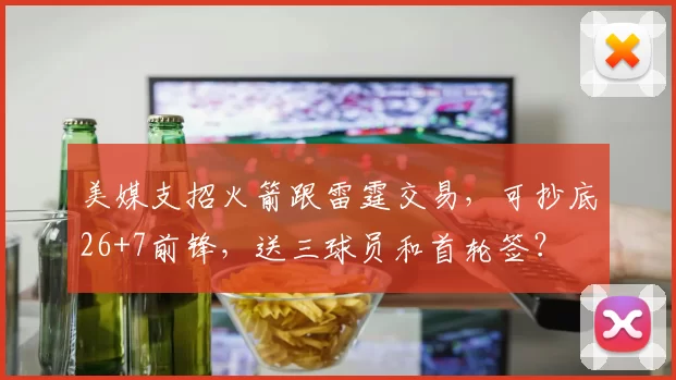 美媒支招火箭跟雷霆交易,可抄底26+7前锋,送三球员和首轮签?