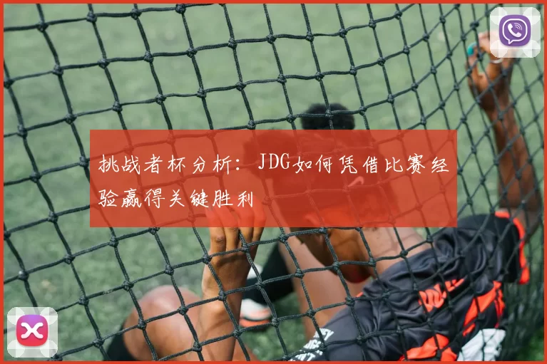 挑战者杯分析:JDG如何凭借比赛经验赢得关键胜利