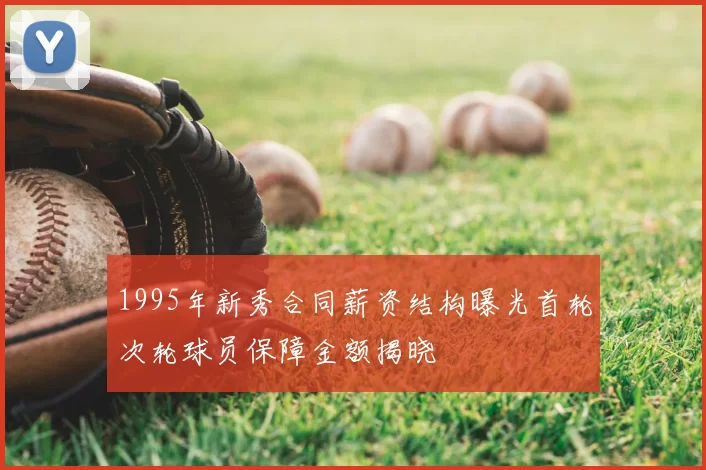 1995年新秀合同薪资结构曝光首轮次轮球员保障金额揭晓